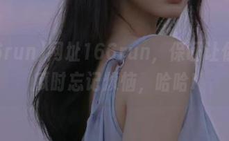 网址166run，保证让你在吃瓜时忘记烦恼，哈哈!