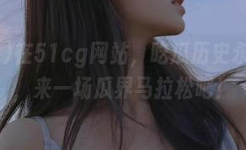 在51cg网站，吃瓜历史永不停歇，来一场瓜界马拉松吧！