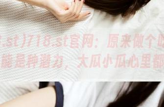 718.st官网：原来做个吃瓜群众也能是种潜力，大瓜小瓜心里都有！