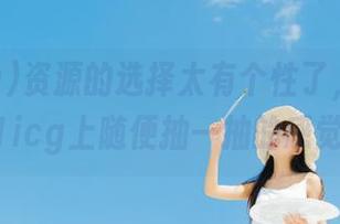 资源的选择太有个性了，像是在91icg上随便抽一抽的感觉…
