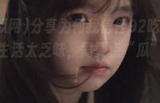 分享为何我信任92吃瓜网cg，因为生活太乏味，需要点“瓜”来调味！