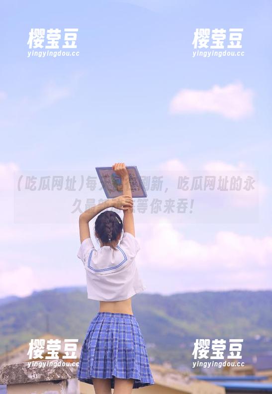 每天都在刷新，吃瓜网址的永久最新动态等你来吞！