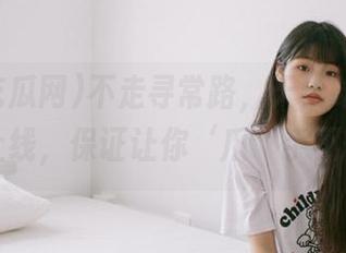 不走寻常路，天天吃瓜网新线路上线，保证让你‘爪’手不释卷！