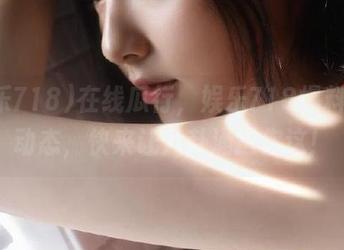 在线瓜行，娱乐718爆料行业动态，快来让八卦涌进你这！