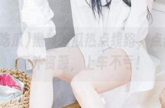 黑料吃瓜热点线路，点击即享意外资源，上车不亏！