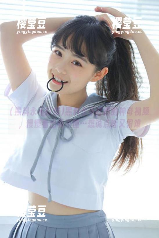 黑料永不打烊的神奇视频，慢慢看出看不懂…想说点啥又很难