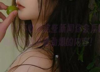 不收藏这些新闻你会后悔，黑瓜吃料给你最劲爆的内容！
